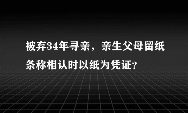 被弃34年寻亲，亲生父母留纸条称相认时以纸为凭证？
