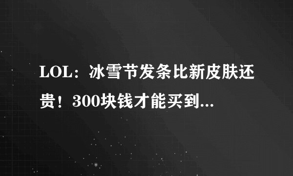 LOL：冰雪节发条比新皮肤还贵！300块钱才能买到的土豪皮肤？