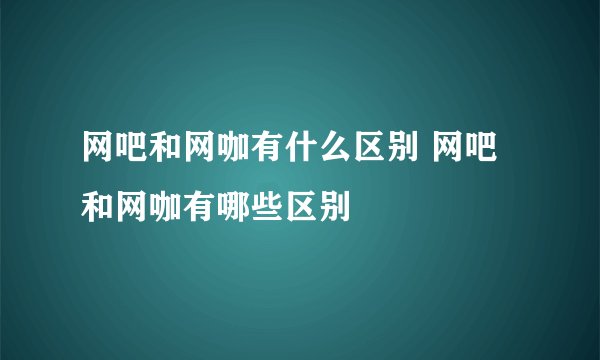 网吧和网咖有什么区别 网吧和网咖有哪些区别