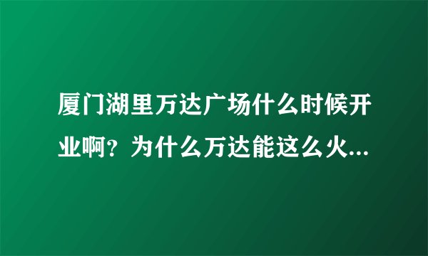 厦门湖里万达广场什么时候开业啊？为什么万达能这么火呢？纠结哦……