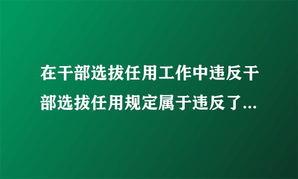 在干部选拔任用工作中违反干部选拔任用规定属于违反了什么行为？