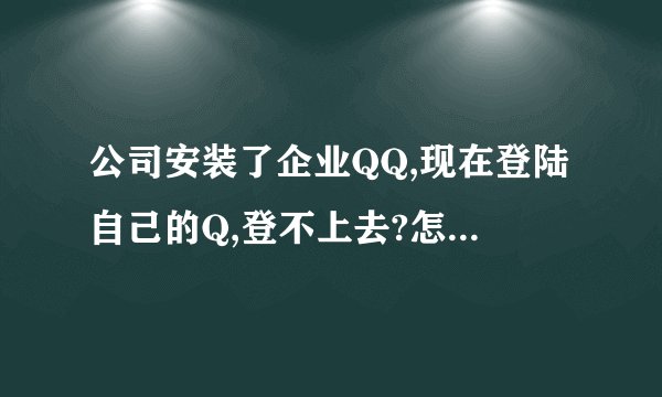 公司安装了企业QQ,现在登陆自己的Q,登不上去?怎么能登上去,好像是设定了.