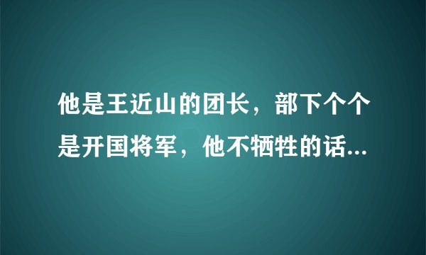 他是王近山的团长，部下个个是开国将军，他不牺牲的话是上将军衔