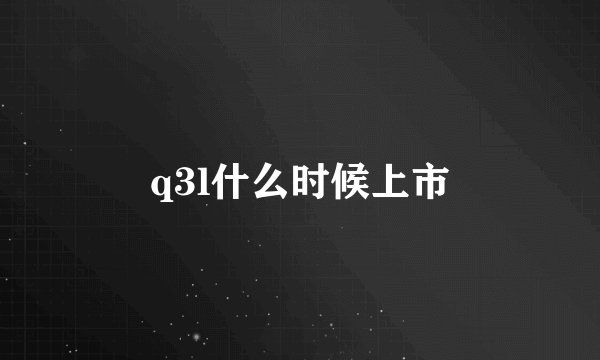 q3l什么时候上市