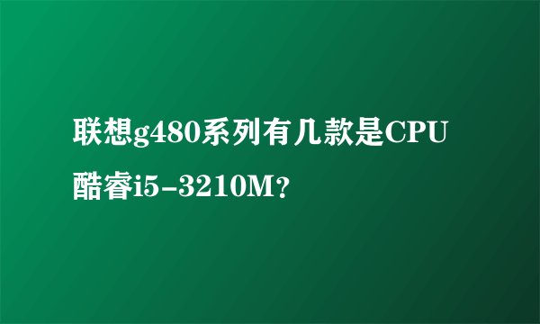 联想g480系列有几款是CPU酷睿i5-3210M？