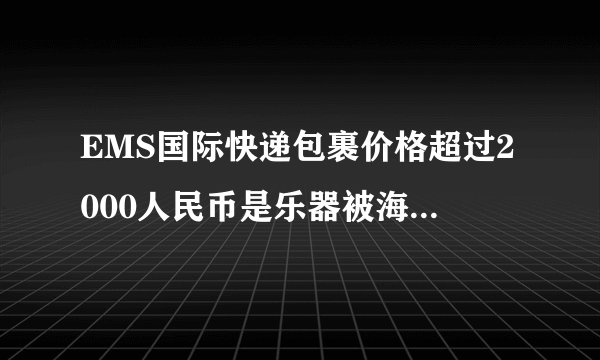 EMS国际快递包裹价格超过2000人民币是乐器被海关要去申报是不是百分百会被退运