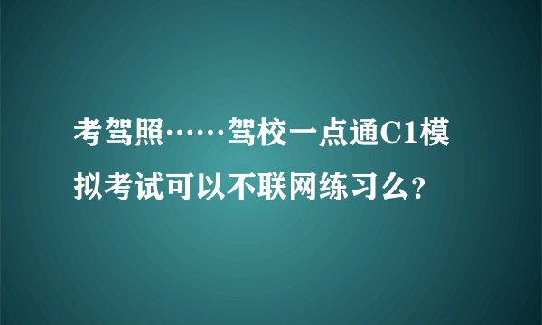 考驾照……驾校一点通C1模拟考试可以不联网练习么？