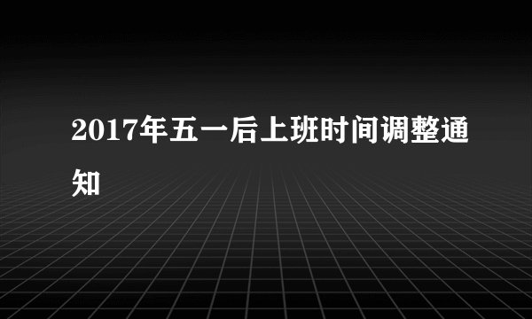 2017年五一后上班时间调整通知