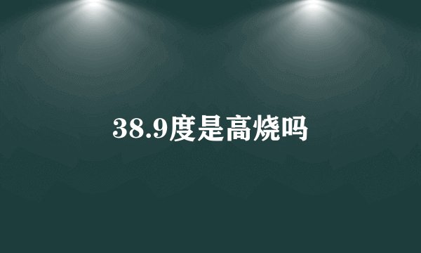 38.9度是高烧吗