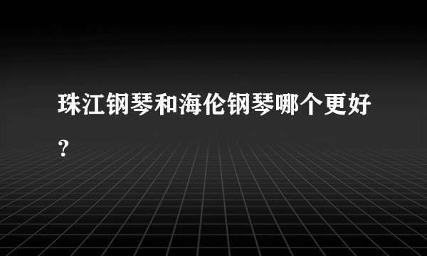 珠江钢琴和海伦钢琴哪个更好？