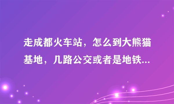 走成都火车站，怎么到大熊猫基地，几路公交或者是地铁？？？？？