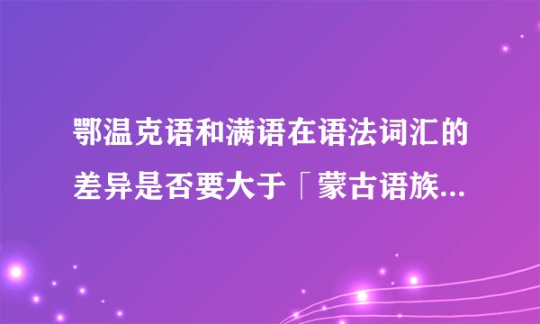 鄂温克语和满语在语法词汇的差异是否要大于「蒙古语族内部语言」，同时也大于「突厥语族内部语言」的差异？