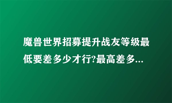 魔兽世界招募提升战友等级最低要差多少才行?最高差多少?最多能提升多少