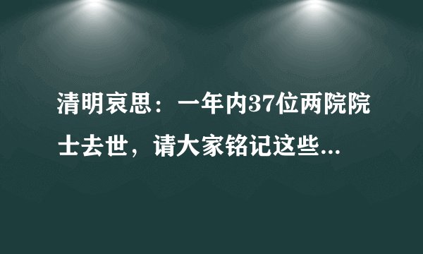 清明哀思：一年内37位两院院士去世，请大家铭记这些国家瑰宝