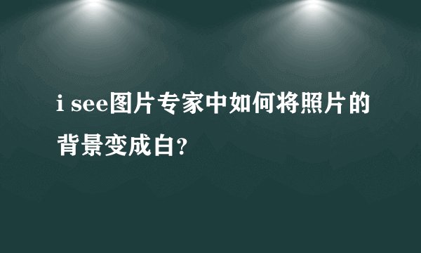 i see图片专家中如何将照片的背景变成白？