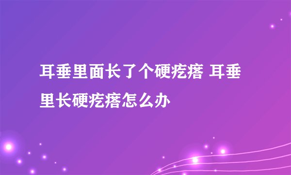 耳垂里面长了个硬疙瘩 耳垂里长硬疙瘩怎么办