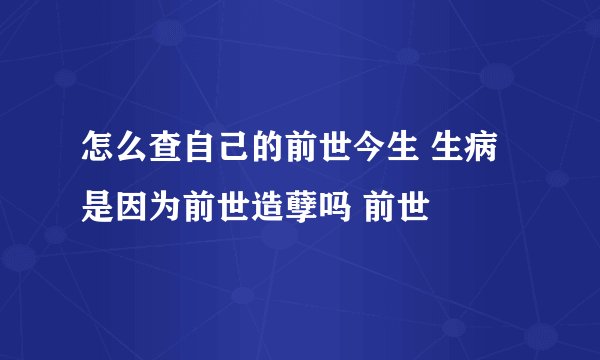 怎么查自己的前世今生 生病是因为前世造孽吗 前世