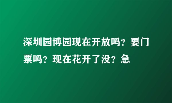 深圳园博园现在开放吗？要门票吗？现在花开了没？急