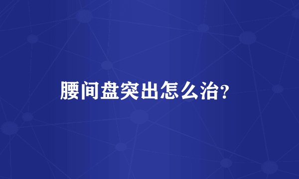 腰间盘突出怎么治？