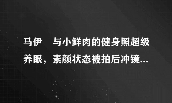 马伊琍与小鲜肉的健身照超级养眼，素颜状态被拍后冲镜头大方微笑