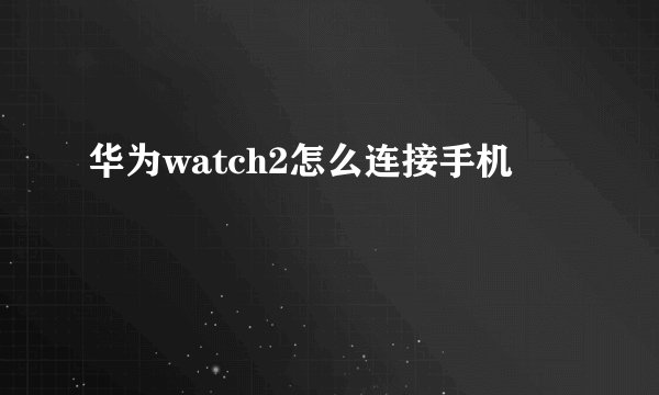 华为watch2怎么连接手机