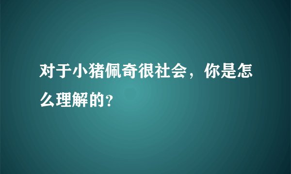 对于小猪佩奇很社会，你是怎么理解的？