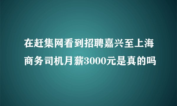 在赶集网看到招聘嘉兴至上海商务司机月薪3000元是真的吗