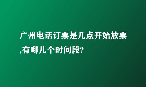 广州电话订票是几点开始放票,有哪几个时间段?