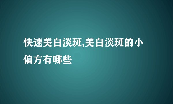 快速美白淡斑,美白淡斑的小偏方有哪些