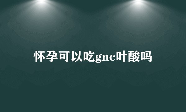 怀孕可以吃gnc叶酸吗