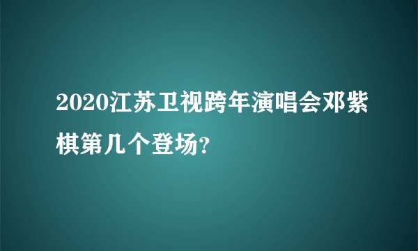 2020江苏卫视跨年演唱会邓紫棋第几个登场？