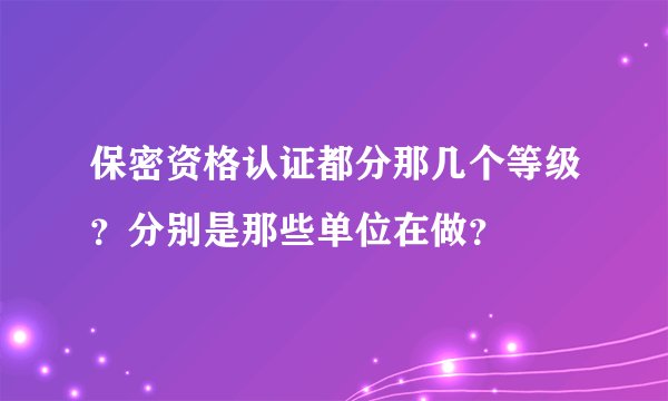 保密资格认证都分那几个等级？分别是那些单位在做？