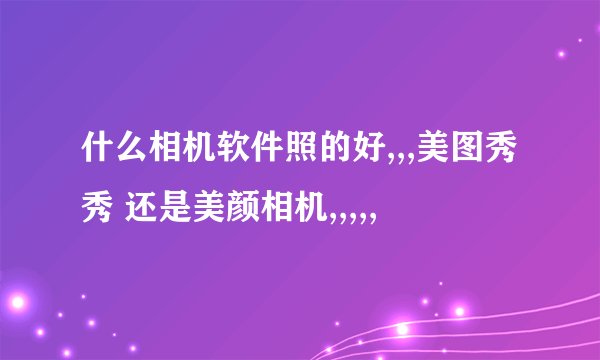 什么相机软件照的好,,,美图秀秀 还是美颜相机,,,,,