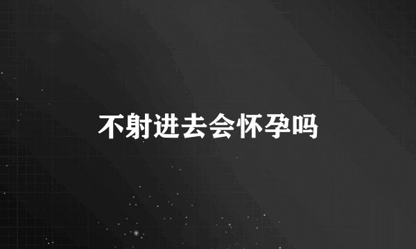 不射进去会怀孕吗