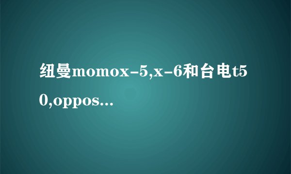 纽曼momox-5,x-6和台电t50,oppos9,s7那个音质好一点。