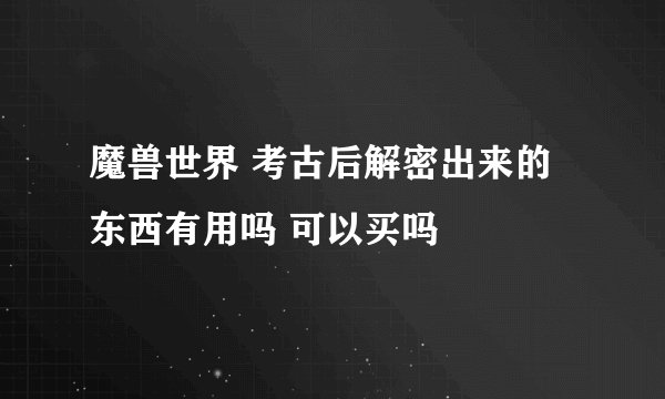 魔兽世界 考古后解密出来的东西有用吗 可以买吗