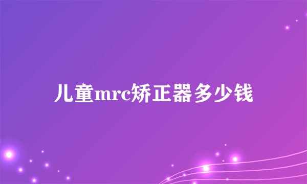 儿童mrc矫正器多少钱