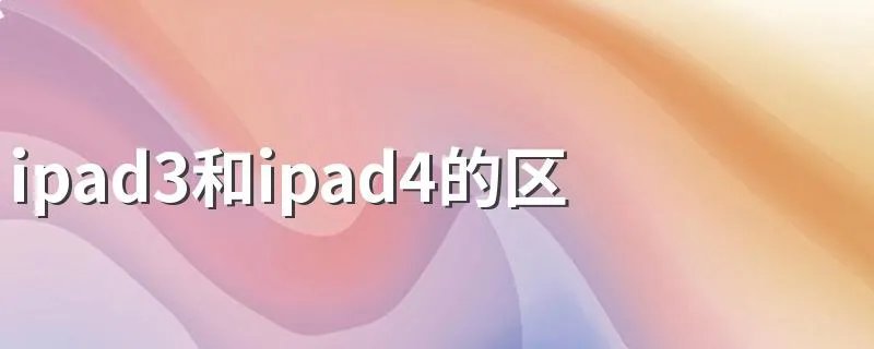 ipad3和ipad4的区别有哪些 哪个配置更好