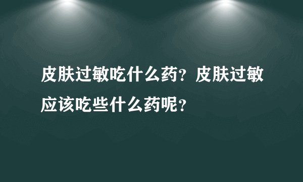 皮肤过敏吃什么药？皮肤过敏应该吃些什么药呢？