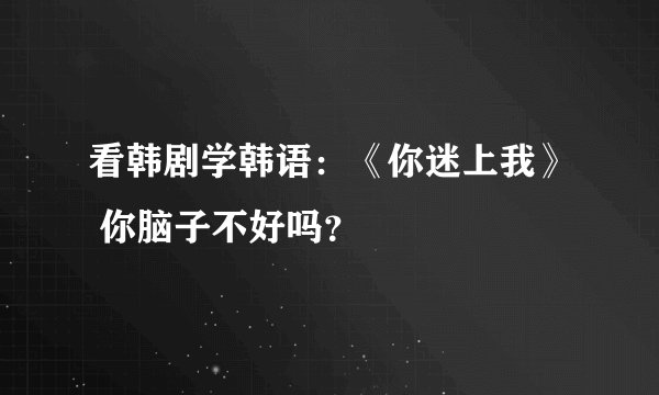 看韩剧学韩语：《你迷上我》 你脑子不好吗？