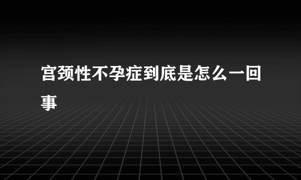 宫颈性不孕症到底是怎么一回事