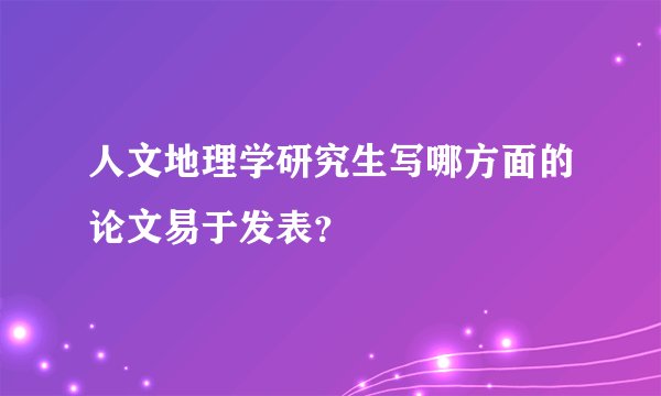 人文地理学研究生写哪方面的论文易于发表？