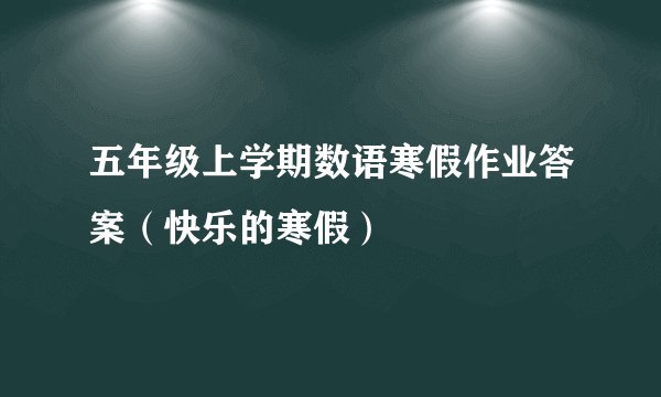 五年级上学期数语寒假作业答案（快乐的寒假）