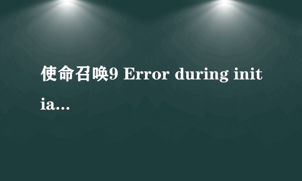 使命召唤9 Error during initialization: Unhandled exception caught 求大神解答！