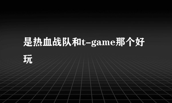 是热血战队和t-game那个好玩