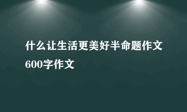 什么让生活更美好半命题作文600字作文