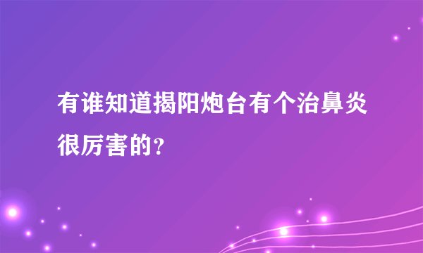有谁知道揭阳炮台有个治鼻炎很厉害的？