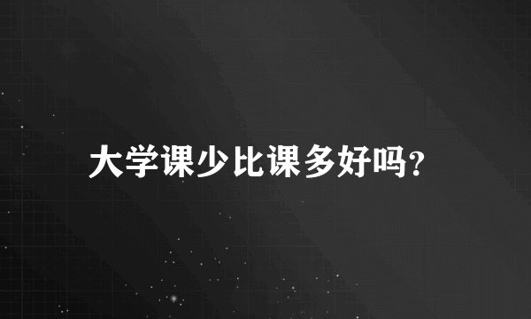 大学课少比课多好吗？