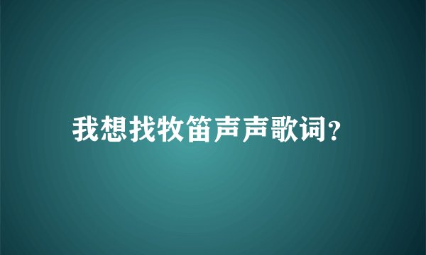 我想找牧笛声声歌词？