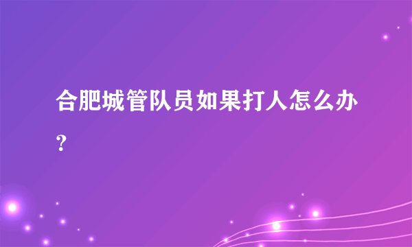 合肥城管队员如果打人怎么办？